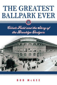 Title: The Greatest Ballpark Ever: Ebbets Field and the Story of the Brooklyn Dodgers, Author: Bob McGee