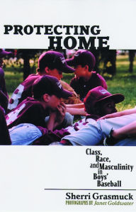 Title: Protecting Home: Class, Race, and Masculinity in Boys' Baseball, Author: Sherri Grasmuck