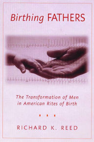 Title: Birthing Fathers: The Transformation of Men in American Rites of Birth, Author: Richard K. Reed