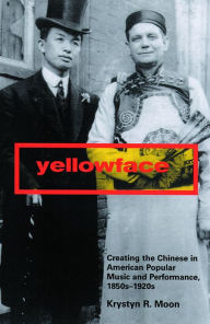Title: Yellowface: Creating the Chinese in American Popular Music and Performance, 1850s-1920s, Author: Krystyn R. Moon