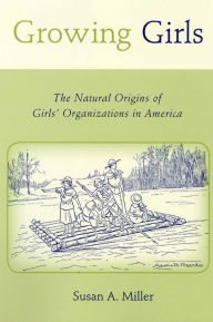 Title: Growing Girls: The Natural Origins of Girls' Organizations in America, Author: Susan A Miller