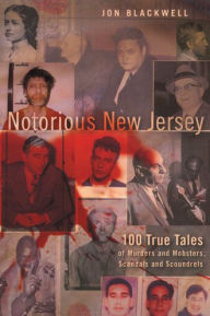 Title: Notorious New Jersey: 100 True Tales of Murders and Mobsters, Scandals and Scoundrels, Author: Jon Blackwell