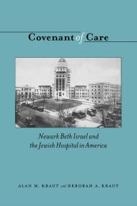 Title: Covenant of Care: Newark Beth Israel and the Jewish Hospital in America, Author: Alan M. Kraut