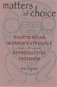 Title: Matters of Choice: Puerto Rican Women's Struggle for Reproductive Freedom, Author: Iris Lopez