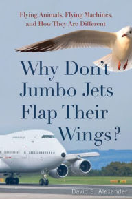 Title: Why Don't Jumbo Jets Flap Their Wings?: Flying Animals, Flying Machines, and How They Are Different, Author: David Alexander