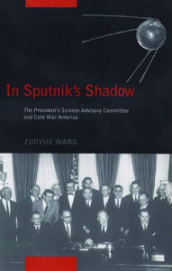 Title: In Sputnik's Shadow: The President's Science Advisory Committee and Cold War America, Author: Zuoyue Wang