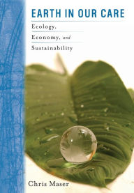 Title: Earth in Our Care: Ecology, Economy, and Sustainability, Author: Chris Maser