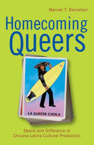 Title: Homecoming Queers: Desire and Difference in Chicana Latina Cultural Production, Author: Marivel T. Danielson