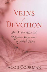 Title: Veins of Devotion: Blood Donation and Religious Experience in North India, Author: Jacob Copeman