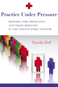 Title: Practice Under Pressure: Primary Care Physicians and their Medicine in the Twenty-first Century (Critical Issues in Health and Medicine Series), Author: Timothy Hoff