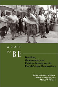 Title: A Place to Be: Brazilian, Guatemalan, and Mexican Immigrants in Florida's New Destinations, Author: Philip Williams