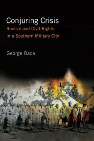 Title: Conjuring Crisis: Racism and Civil Rights in a Southern Military City, Author: George Baca