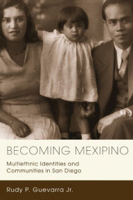 Title: Becoming Mexipino: Multiethnic Identities and Communities in San Diego, Author: Rudy P. Guevarra Jr.