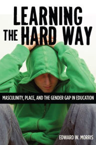 Title: Learning the Hard Way: Masculinity, Place, and the Gender Gap in Education, Author: Edward W. Morris