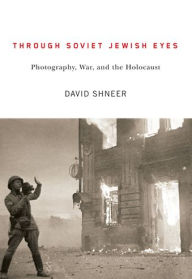Title: Through Soviet Jewish Eyes: Photography, War, and the Holocaust, Author: David Shneer