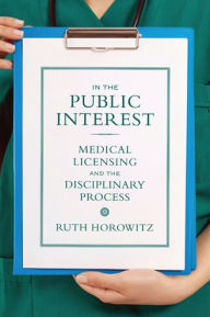 Title: In the Public Interest: Medical Licensing and the Disciplinary Process, Author: Ruth Horowitz