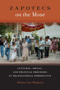 Title: Zapotecs on the Move: Cultural, Social, and Political Processes in Transnational Perspective, Author: Adriana Cruz-Manjarrez
