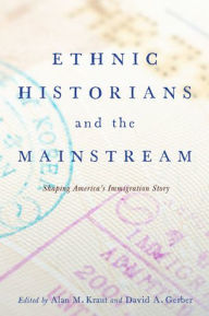 Title: Ethnic Historians and the Mainstream: Shaping America's Immigration Story, Author: Alan M. Kraut