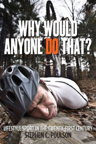 Title: Why Would Anyone Do That?: Lifestyle Sport in the Twenty-First Century, Author: Stephen C. Poulson