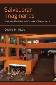 Title: Salvadoran Imaginaries: Mediated Identities and Cultures of Consumption, Author: Cecilia M. Rivas