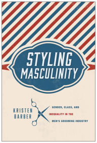 Title: Styling Masculinity: Gender, Class, and Inequality in the Men's Grooming Industry, Author: Kristen Barber