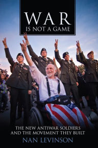 Title: War Is Not a Game: The New Antiwar Soldiers and the Movement They Built, Author: Nan  Levinson