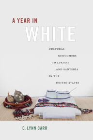 Title: A Year in White: Cultural Newcomers to Lukumi and Santería in the United States, Author: C. Lynn Carr