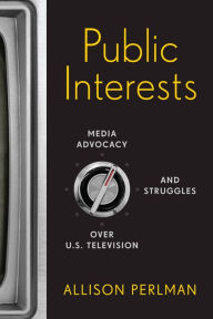 Title: Public Interests: Media Advocacy and Struggles over U.S. Television, Author: Allison Perlman