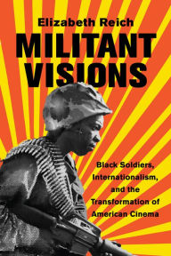 Title: Militant Visions: Black Soldiers, Internationalism, and the Transformation of American Cinema, Author: Elizabeth Reich