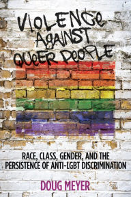 Title: Violence against Queer People: Race, Class, Gender, and the Persistence of Anti-LGBT Discrimination, Author: Doug Meyer