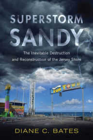 Title: Superstorm Sandy: The Inevitable Destruction and Reconstruction of the Jersey Shore, Author: Diane C. Bates