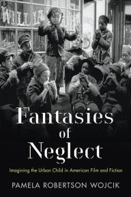 Title: Fantasies of Neglect: Imagining the Urban Child in American Film and Fiction, Author: Pamela Robertson Wojcik