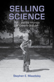 Title: Selling Science: Polio and the Promise of Gamma Globulin, Author: Stephen E. Mawdsley