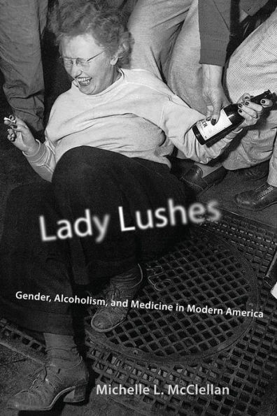 Lady Lushes: Gender, Alcoholism, and Medicine in Modern America