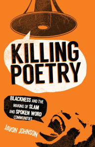 Title: Killing Poetry: Blackness and the Making of Slam and Spoken Word Communities, Author: Javon Johnson