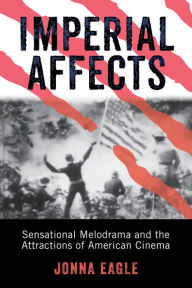 Title: Imperial Affects: Sensational Melodrama and the Attractions of American Cinema, Author: Jonna Eagle