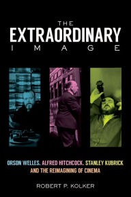 Title: The Extraordinary Image: Orson Welles, Alfred Hitchcock, Stanley Kubrick, and the Reimagining of Cinema, Author: Robert P. Kolker