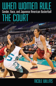Title: When Women Rule the Court: Gender, Race, and Japanese American Basketball, Author: Nicole Willms
