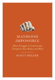 Title: Manhood Impossible: Men's Struggles to Control and Transform Their Bodies and Work, Author: Scott Melzer