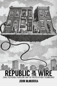 Title: Republic on the Wire: Cable Television, Pluralism, and the Politics of New Technologies, 1948-1984, Author: John McMurria