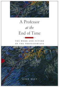 Title: A Professor at the End of Time: The Work and Future of the Professoriate, Author: John Best
