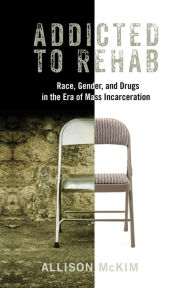 Title: Addicted to Rehab: Race, Gender, and Drugs in the Era of Mass Incarceration, Author: Allison McKim