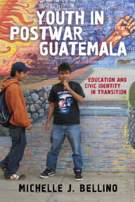 Title: Youth in Postwar Guatemala: Education and Civic Identity in Transition, Author: Michelle J. Bellino