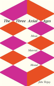 Title: The Three Axial Ages: Moral, Material, Mental, Author: John Torpey