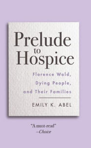Title: Prelude to Hospice: Florence Wald, Dying People, and their Families, Author: Emily K. Abel