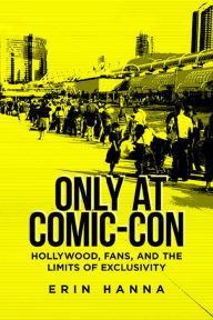 Title: Only at Comic-Con: Hollywood, Fans, and the Limits of Exclusivity, Author: Erin Hanna