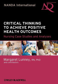 Title: Critical Thinking to Achieve Positive Health Outcomes: Nursing Case Studies and Analyses / Edition 2, Author: Margaret Lunney