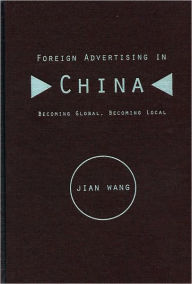 Title: Foreign Advertising in China: Becoming Global, Becoming Local / Edition 1, Author: Jian Wang