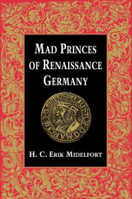 Title: Mad Princes of Renaissance Germany / Edition 1, Author: H. C. Erik Midelfort