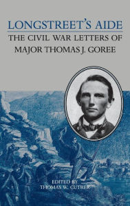 Title: Longstreet's Aide: The Civil War Letters of Major Thomas J Goree, Author: Thomas W. Cutrer